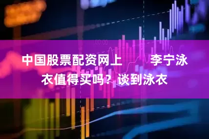 中国股票配资网上        李宁泳衣值得买吗？谈到泳衣