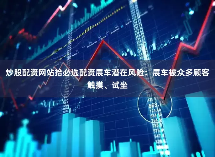 炒股配资网站拾必选配资展车潜在风险：展车被众多顾客触摸、试坐