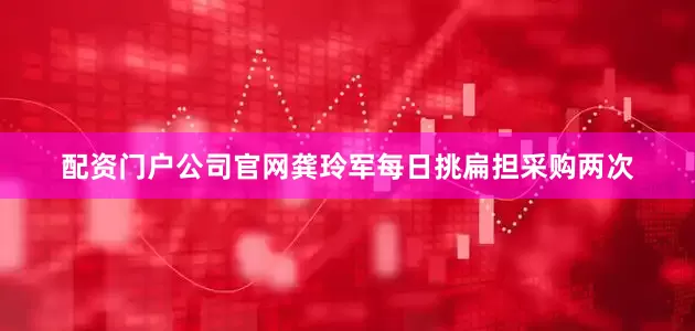配资门户公司官网龚玲军每日挑扁担采购两次