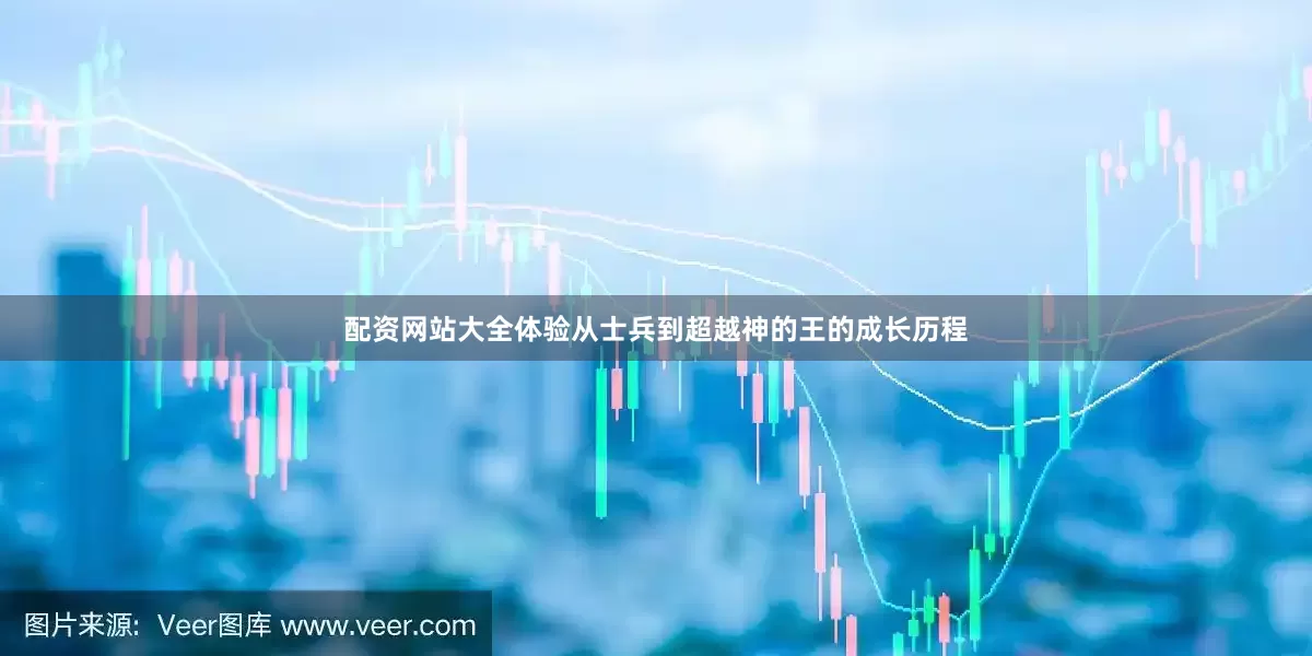 配资网站大全体验从士兵到超越神的王的成长历程