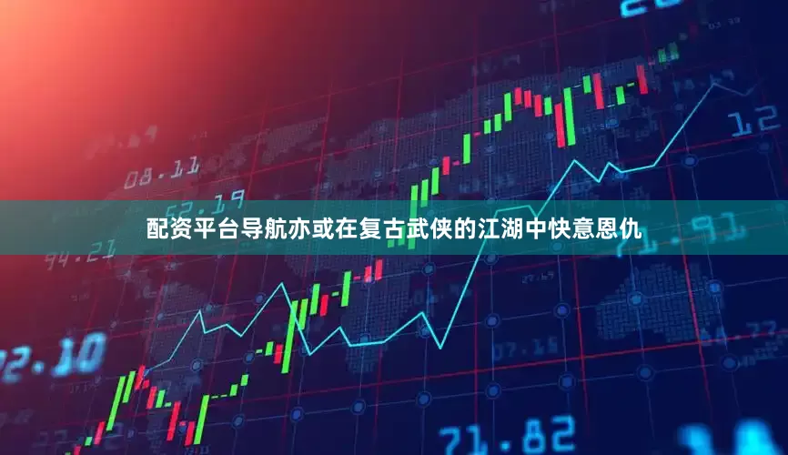 配资平台导航亦或在复古武侠的江湖中快意恩仇