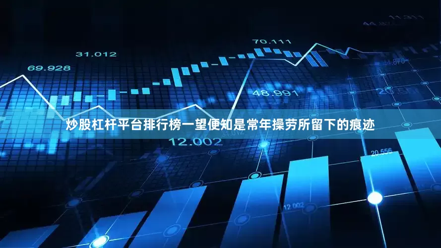 炒股杠杆平台排行榜一望便知是常年操劳所留下的痕迹