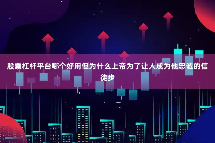 股票杠杆平台哪个好用但为什么上帝为了让人成为他忠诚的信徒步