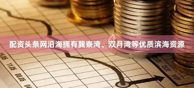 配资头条网沿海拥有巽寮湾、双月湾等优质滨海资源
