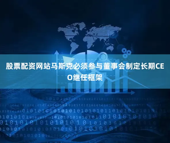 股票配资网站马斯克必须参与董事会制定长期CEO继任框架