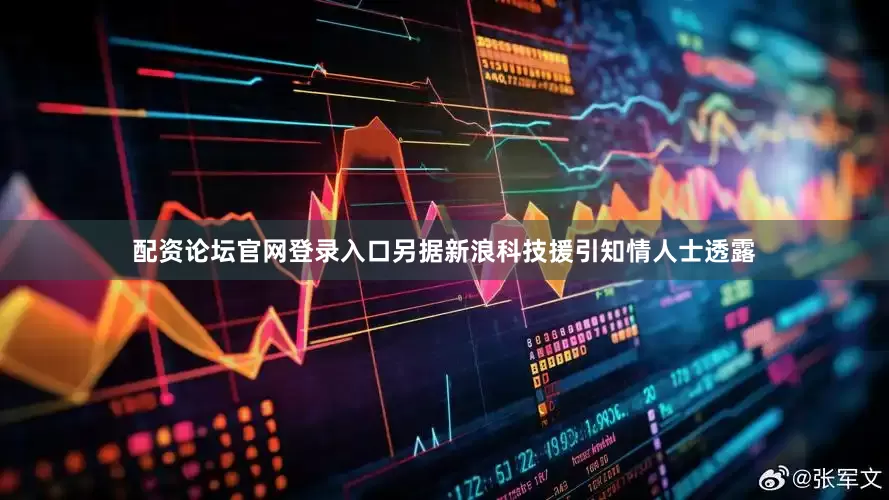 配资论坛官网登录入口另据新浪科技援引知情人士透露
