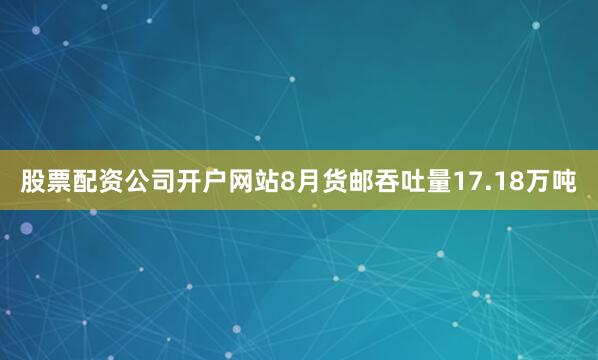 股票配资公司开户网站8月货邮吞吐量17.18万吨