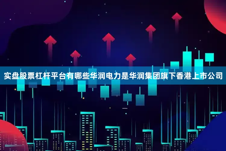 实盘股票杠杆平台有哪些华润电力是华润集团旗下香港上市公司