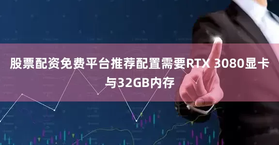 股票配资免费平台推荐配置需要RTX 3080显卡与32GB内存