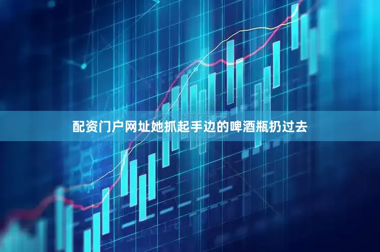 配资门户网址她抓起手边的啤酒瓶扔过去