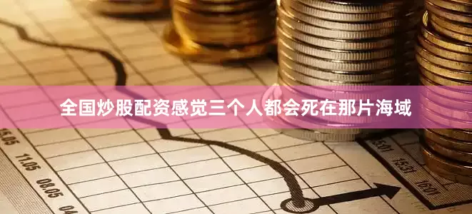 全国炒股配资感觉三个人都会死在那片海域