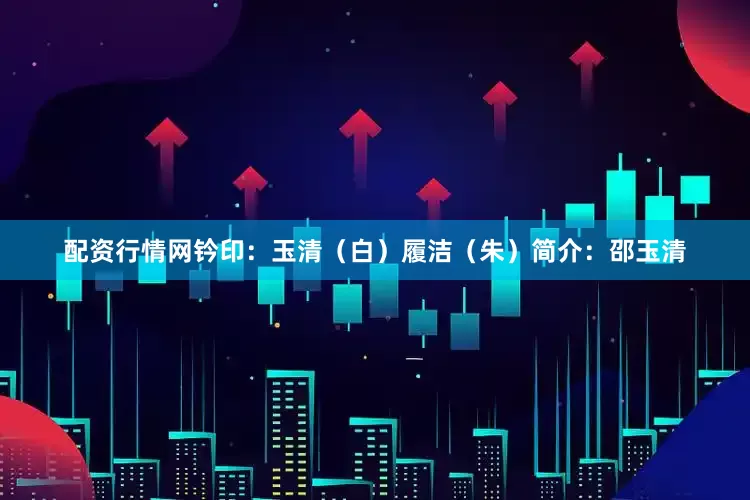 配资行情网钤印：玉清（白）履洁（朱）简介：邵玉清