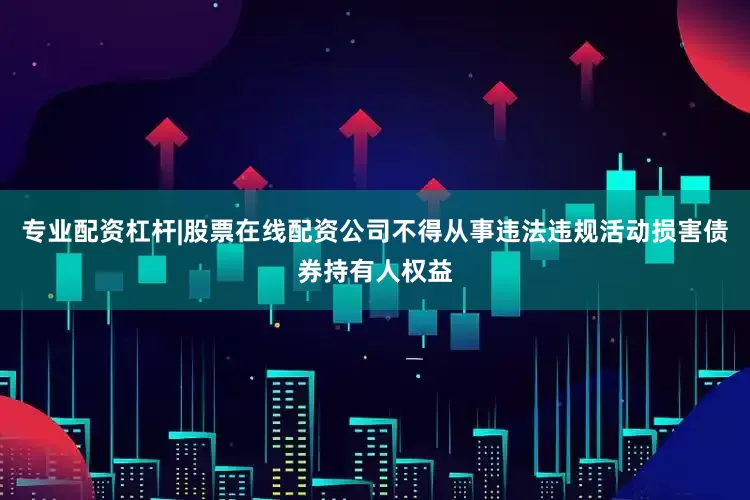 专业配资杠杆|股票在线配资公司不得从事违法违规活动损害债券持有人权益
