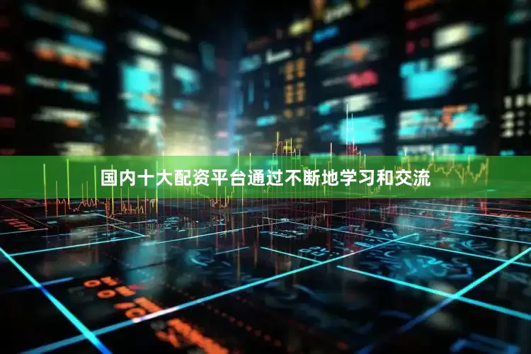国内十大配资平台通过不断地学习和交流
