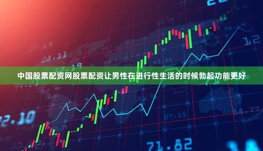 中国股票配资网股票配资让男性在进行性生活的时候勃起功能更好