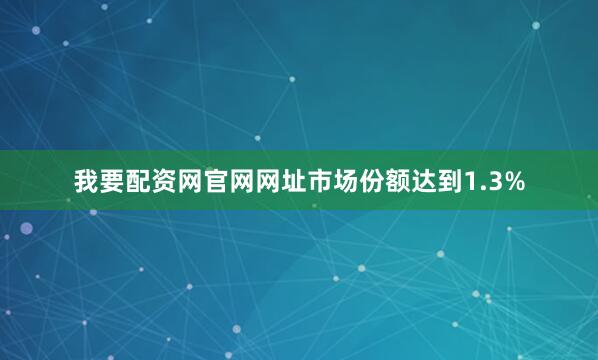我要配资网官网网址市场份额达到1.3%