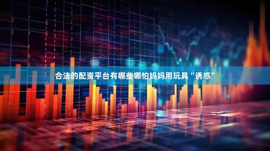 合法的配资平台有哪些哪怕妈妈用玩具“诱惑”