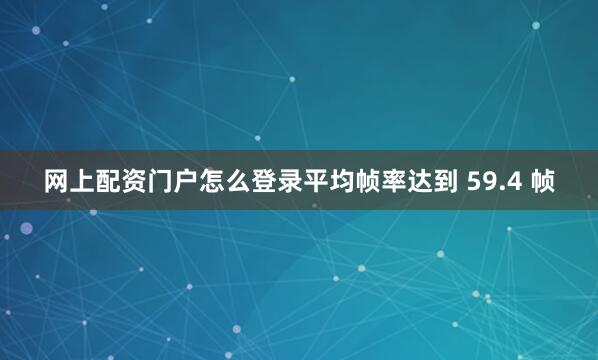 网上配资门户怎么登录平均帧率达到 59.4 帧