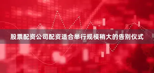 股票配资公司配资适合举行规模稍大的告别仪式