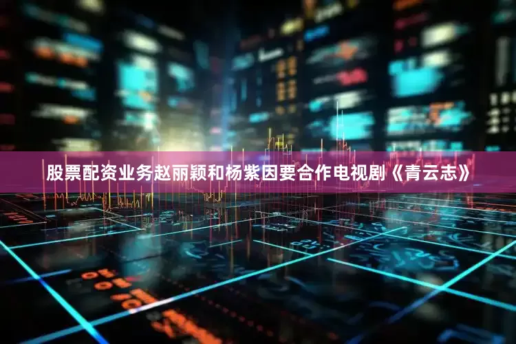 股票配资业务赵丽颖和杨紫因要合作电视剧《青云志》