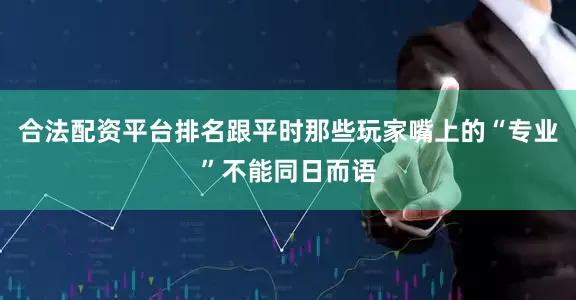 合法配资平台排名跟平时那些玩家嘴上的“专业”不能同日而语