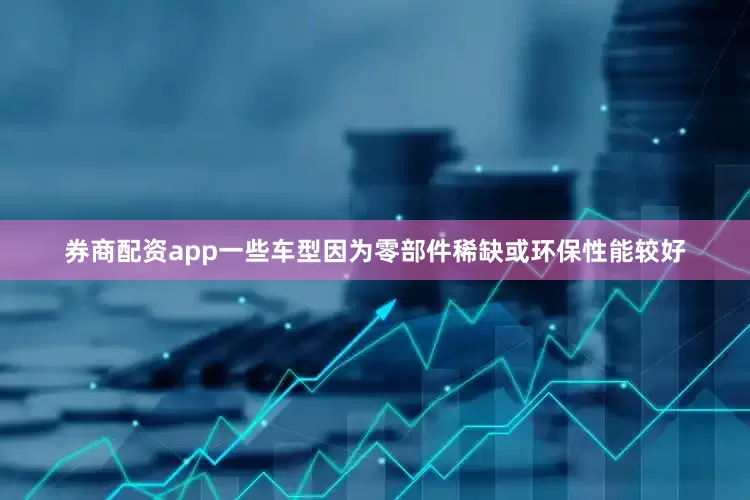 券商配资app一些车型因为零部件稀缺或环保性能较好