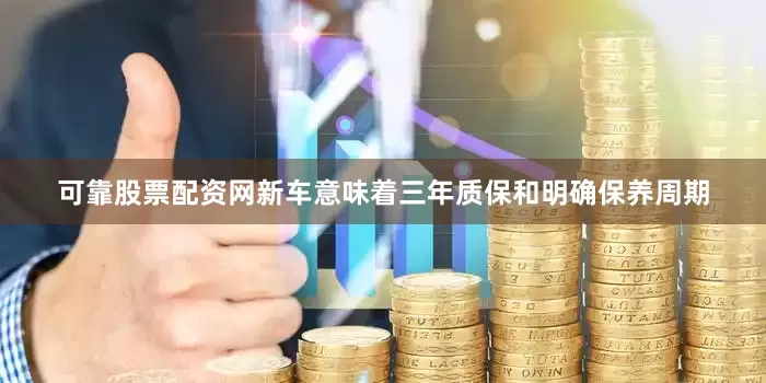 可靠股票配资网新车意味着三年质保和明确保养周期