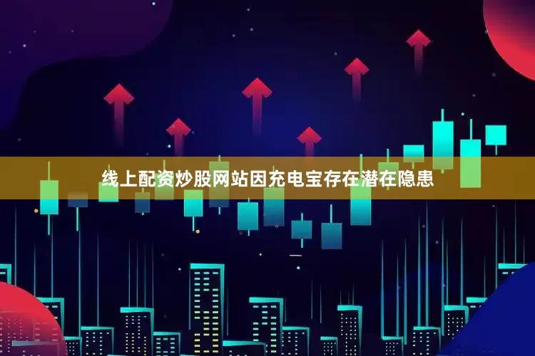 线上配资炒股网站因充电宝存在潜在隐患