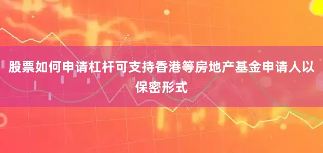 股票如何申请杠杆可支持香港等房地产基金申请人以保密形式