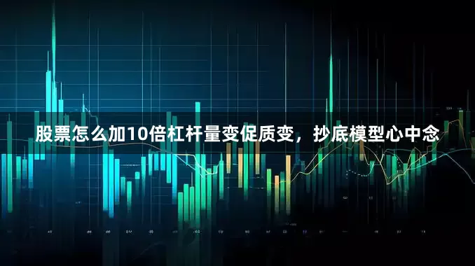 股票怎么加10倍杠杆量变促质变，抄底模型心中念