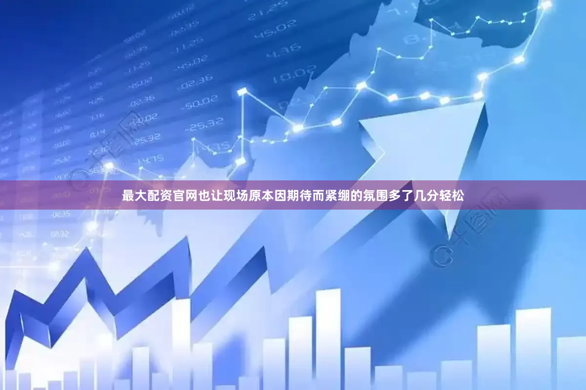 最大配资官网也让现场原本因期待而紧绷的氛围多了几分轻松