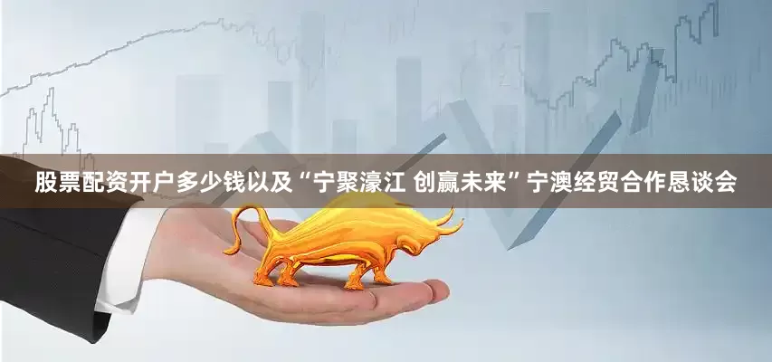股票配资开户多少钱以及“宁聚濠江 创赢未来”宁澳经贸合作恳谈会